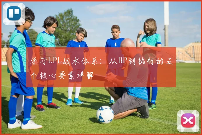 学习LPL战术体系：从BP到执行的五个核心要素详解
