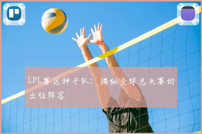 LPL赛区种子队：揭秘全球总决赛的出征阵容