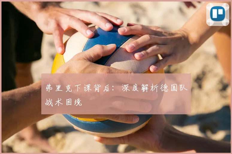 弗里克下课背后：深度解析德国队战术困境