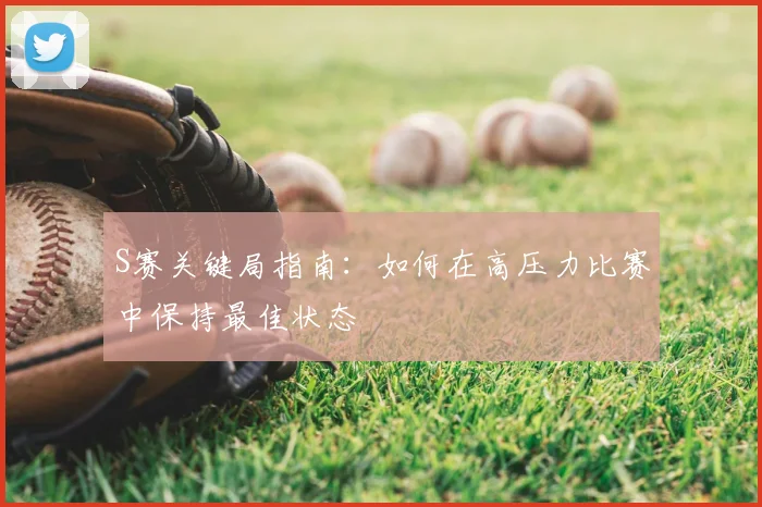 S赛关键局指南：如何在高压力比赛中保持最佳状态