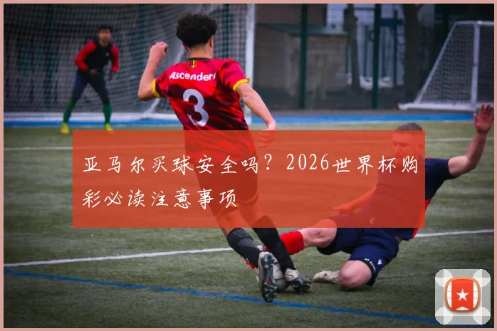 亚马尔买球安全吗？2026世界杯购彩必读注意事项
