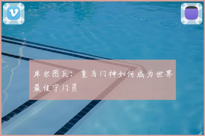 库尔图瓦：皇马门神如何成为世界最佳守门员
