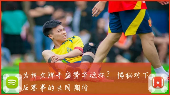 为何女牌手盛赞华远杯？ 揭秘对下届赛事的共同期待