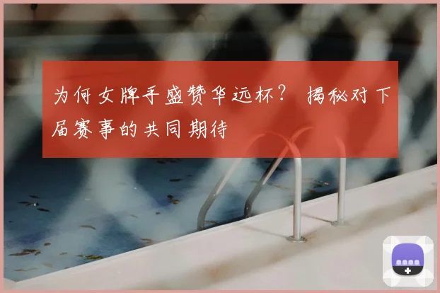 为何女牌手盛赞华远杯？ 揭秘对下届赛事的共同期待