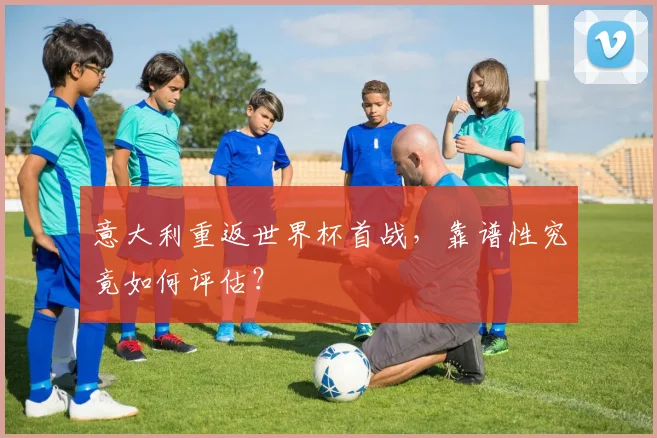 意大利重返世界杯首战，靠谱性究竟如何评估？