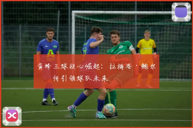 黄蜂三球核心崛起：拉梅洛·鲍尔如何引领球队未来