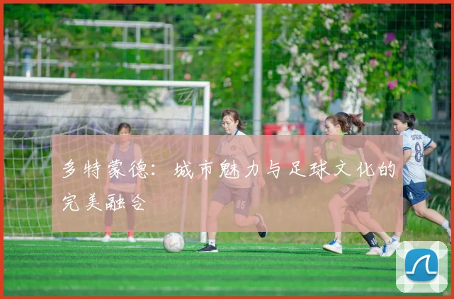 多特蒙德：城市魅力与足球文化的完美融合
