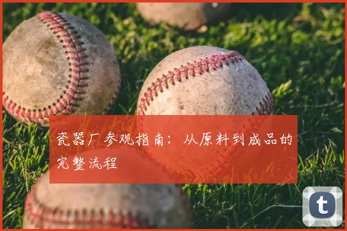 瓷器厂参观指南：从原料到成品的完整流程