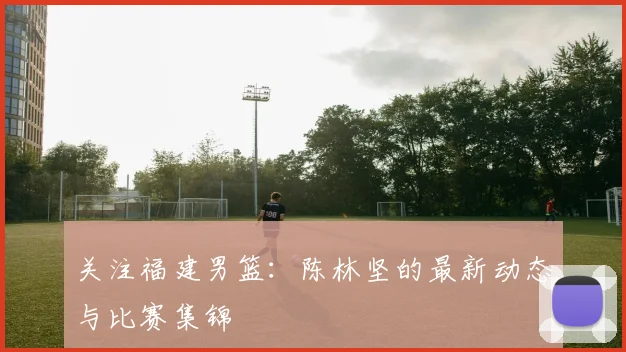 关注福建男篮：陈林坚的最新动态与比赛集锦