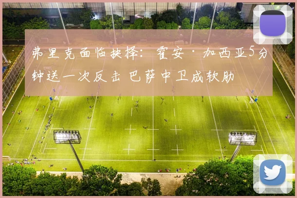弗里克面临抉择：霍安·加西亚5分钟送一次反击 巴萨中卫成软肋