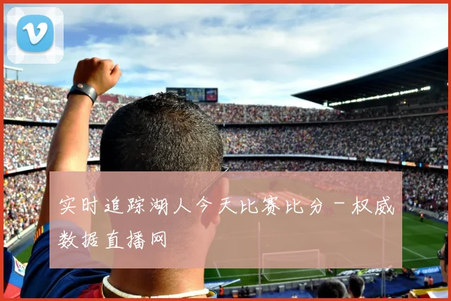 实时追踪湖人今天比赛比分 - 权威数据直播网