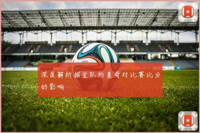 深度解析掘金队约基奇对比赛比分的影响