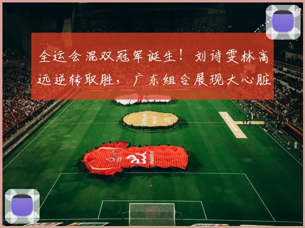 全运会混双冠军诞生!刘诗雯林高远逆转取胜,广东组合展现大心脏