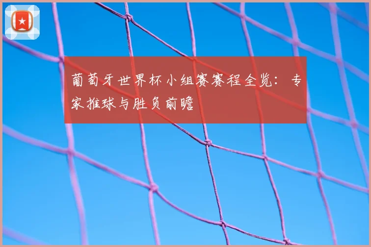 葡萄牙世界杯小组赛赛程全览：专家推球与胜负前瞻