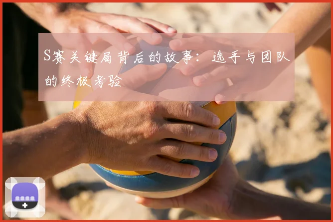 S赛关键局背后的故事：选手与团队的终极考验