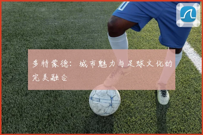 多特蒙德：城市魅力与足球文化的完美融合