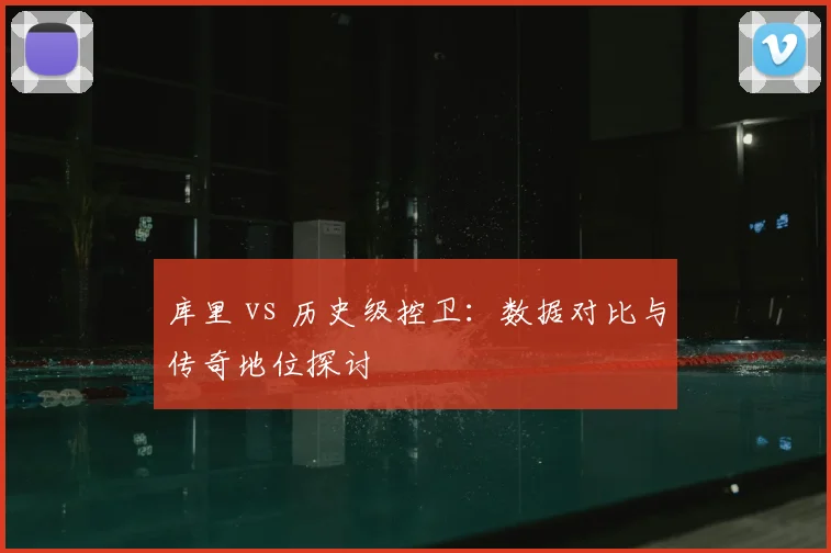 库里 vs 历史级控卫：数据对比与传奇地位探讨