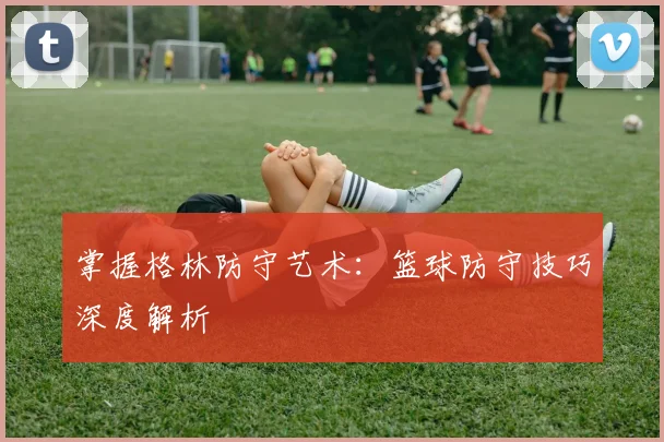 掌握格林防守艺术：篮球防守技巧深度解析
